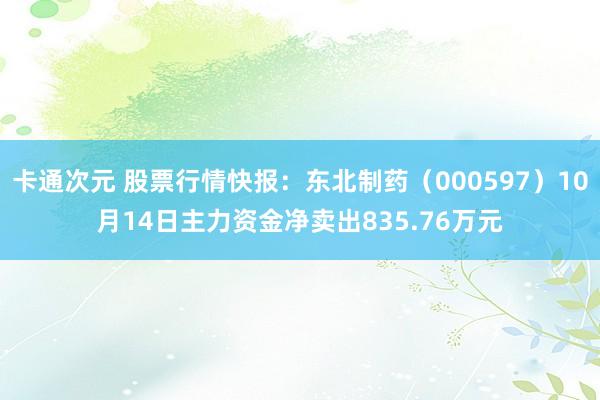 卡通次元 股票行情快报：东北制药（000597）10月14日主力资金净卖出835.76万元