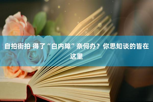 自拍街拍 得了“白内障”奈何办？你思知谈的皆在这里