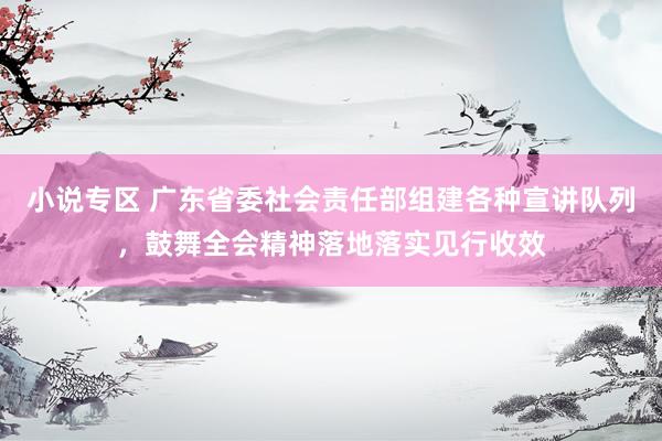 小说专区 广东省委社会责任部组建各种宣讲队列，鼓舞全会精神落地落实见行收效