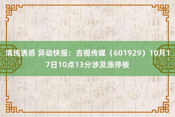 清纯诱惑 异动快报：吉视传媒（601929）10月17日10点13分涉及涨停板