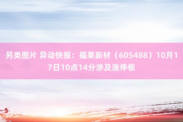 另类图片 异动快报：福莱新材（605488）10月17日10点14分涉及涨停板