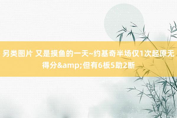 另类图片 又是摸鱼的一天~约基奇半场仅1次起原无得分&但有6板5助2断