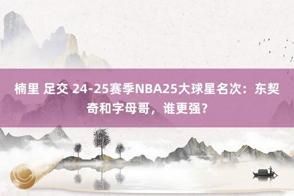 楠里 足交 24-25赛季NBA25大球星名次：东契奇和字母哥，谁更强？