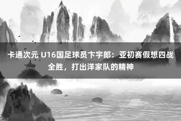 卡通次元 U16国足球员卞宇郎：亚初赛假想四战全胜，打出洋家队的精神