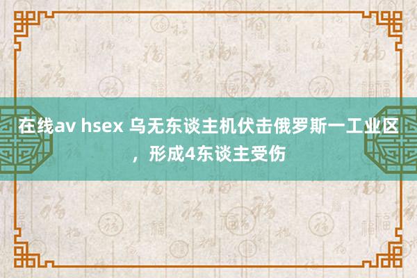 在线av hsex 乌无东谈主机伏击俄罗斯一工业区，形成4东谈主受伤