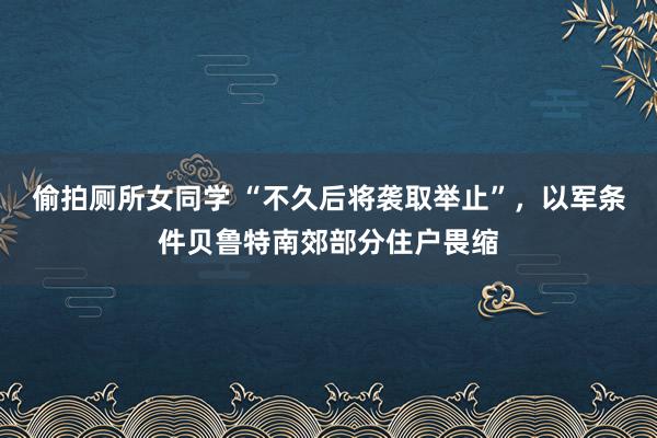 偷拍厕所女同学 “不久后将袭取举止”，以军条件贝鲁特南郊部分住户畏缩