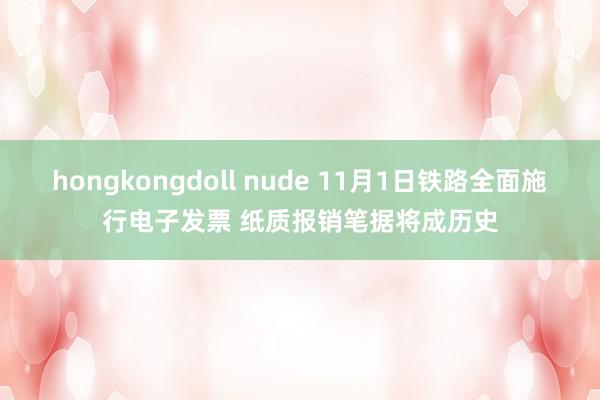 hongkongdoll nude 11月1日铁路全面施行电子发票 纸质报销笔据将成历史