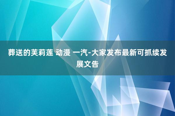 葬送的芙莉莲 动漫 一汽-大家发布最新可抓续发展文告