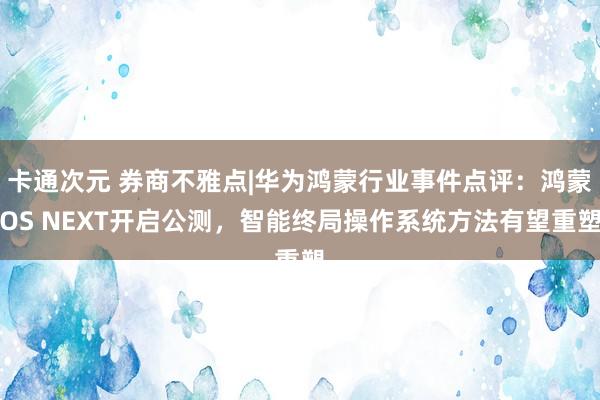 卡通次元 券商不雅点|华为鸿蒙行业事件点评：鸿蒙OS NEXT开启公测，智能终局操作系统方法有望重塑