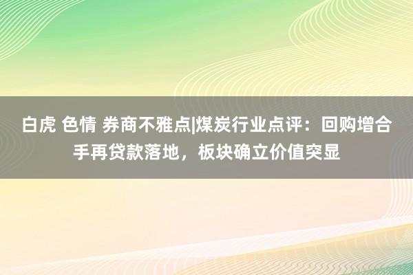 白虎 色情 券商不雅点|煤炭行业点评：回购增合手再贷款落地，板块确立价值突显