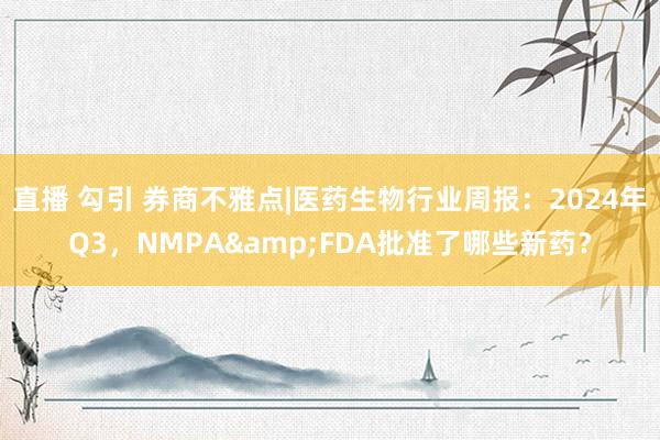 直播 勾引 券商不雅点|医药生物行业周报：2024年Q3，NMPA&FDA批准了哪些新药？