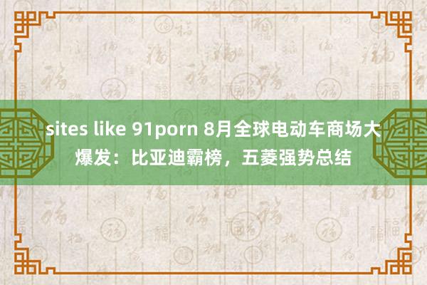 sites like 91porn 8月全球电动车商场大爆发：比亚迪霸榜，五菱强势总结