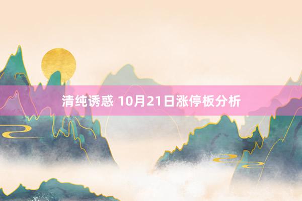 清纯诱惑 10月21日涨停板分析