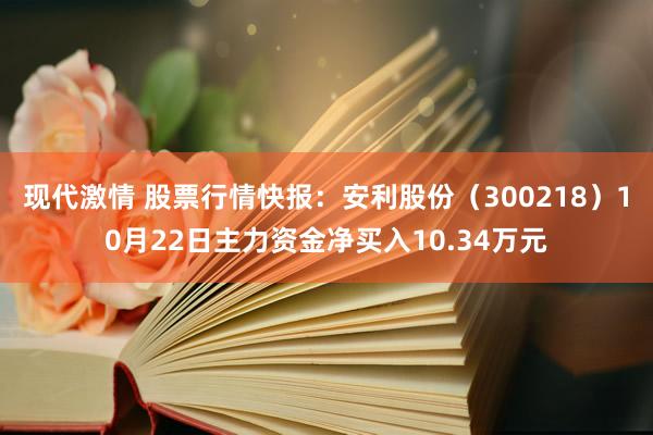 现代激情 股票行情快报：安利股份（300218）10月22日主力资金净买入10.34万元