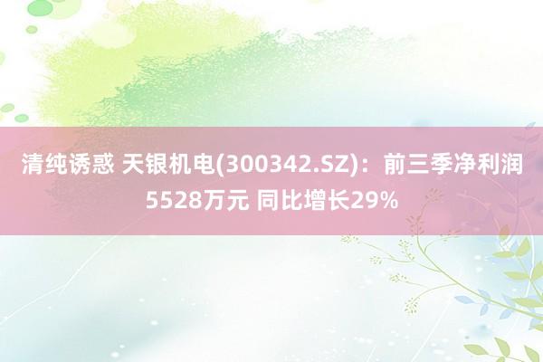 清纯诱惑 天银机电(300342.SZ)：前三季净利润5528万元 同比增长29%