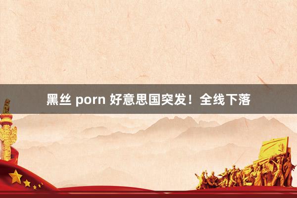 黑丝 porn 好意思国突发！全线下落