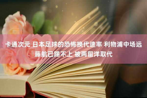 卡通次元 日本足球的恐怖换代速率 利物浦中场远藤航已踢不上 被两留洋取代