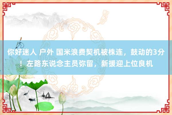 你好迷人 户外 国米浪费契机被株连，鼓动的3分！左路东说念主员弥留，新援迎上位良机