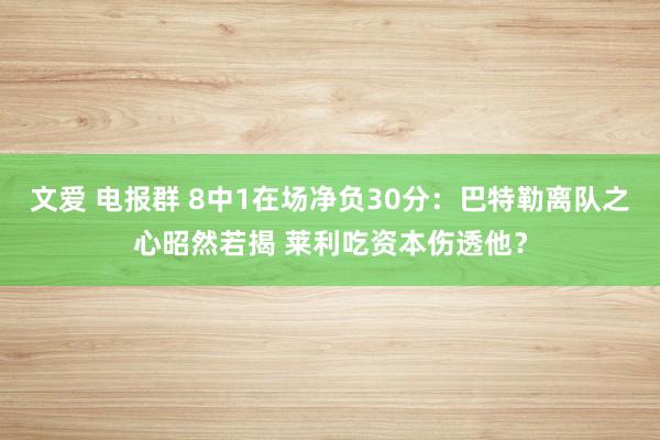 文爱 电报群 8中1在场净负30分：巴特勒离队之心昭然若揭 莱利吃资本伤透他？