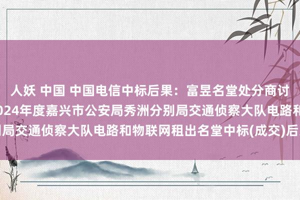 人妖 中国 中国电信中标后果：富昱名堂处分商讨(嘉兴)有限公司对于2024年度嘉兴市公安局秀洲分别局交通侦察大队电路和物联网租出名堂中标(成交)后果公告