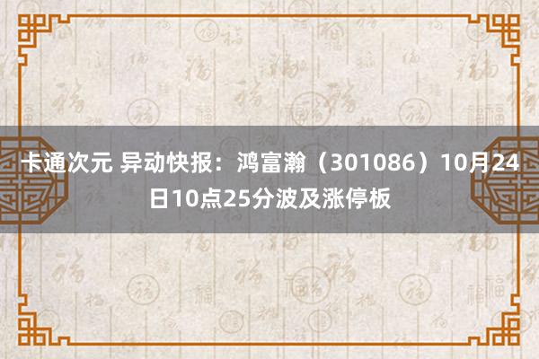 卡通次元 异动快报：鸿富瀚（301086）10月24日10点25分波及涨停板