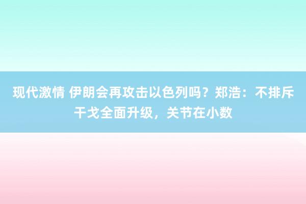 现代激情 伊朗会再攻击以色列吗？郑浩：不排斥干戈全面升级，关节在小数