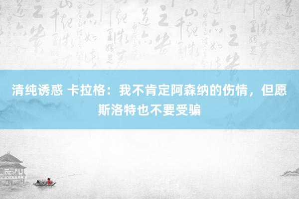 清纯诱惑 卡拉格：我不肯定阿森纳的伤情，但愿斯洛特也不要受骗