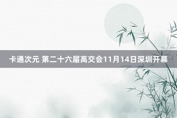 卡通次元 第二十六届高交会11月14日深圳开幕