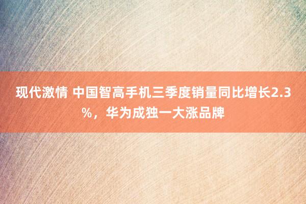 现代激情 中国智高手机三季度销量同比增长2.3%，华为成独一大涨品牌