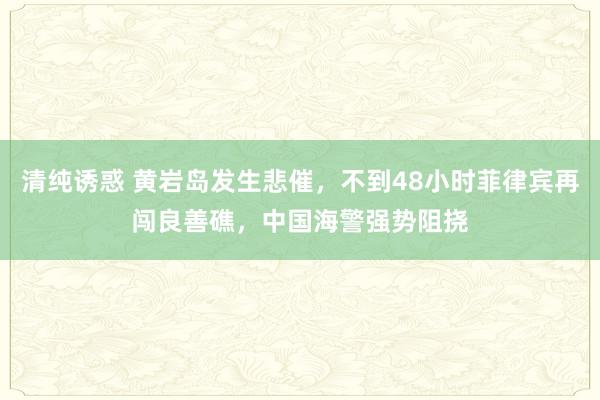 清纯诱惑 黄岩岛发生悲催，不到48小时菲律宾再闯良善礁，中国海警强势阻挠