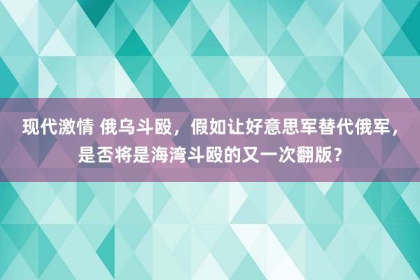 现代激情 俄乌斗殴，假如让好意思军替代俄军，是否将是海湾斗殴的又一次翻版？