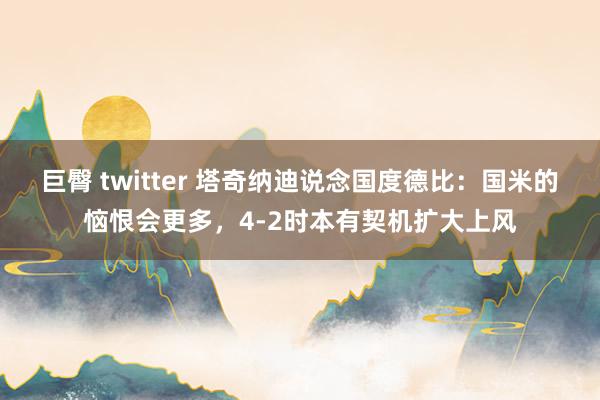 巨臀 twitter 塔奇纳迪说念国度德比：国米的恼恨会更多，4-2时本有契机扩大上风