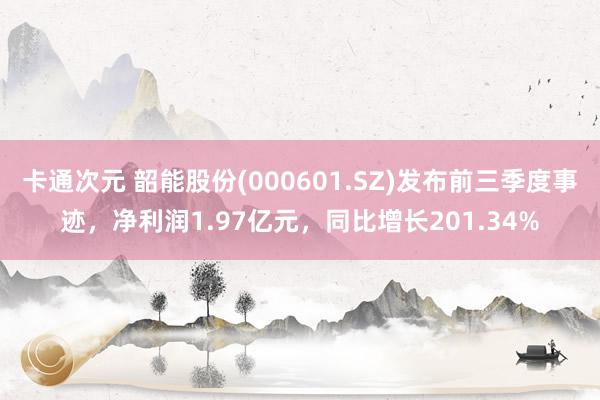 卡通次元 韶能股份(000601.SZ)发布前三季度事迹，净利润1.97亿元，同比增长201.34%