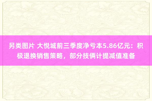 另类图片 大悦城前三季度净亏本5.86亿元：积极退换销售策略，部分技俩计提减值准备