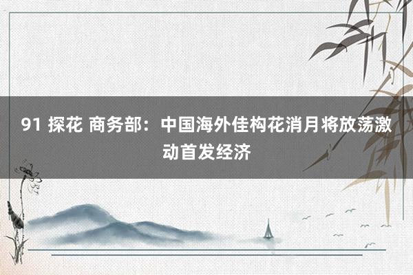 91 探花 商务部：中国海外佳构花消月将放荡激动首发经济