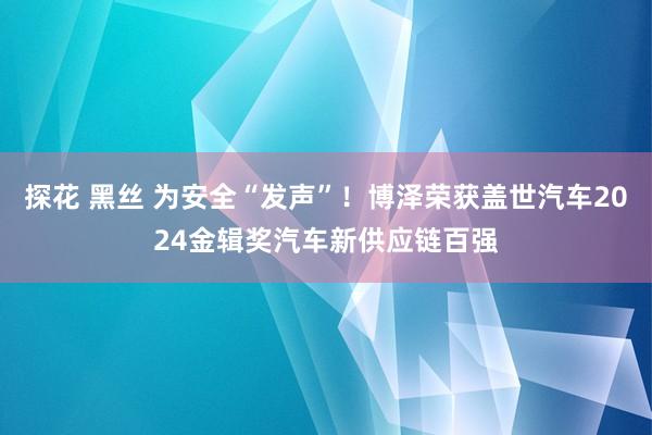 探花 黑丝 为安全“发声”！博泽荣获盖世汽车2024金辑奖汽车新供应链百强