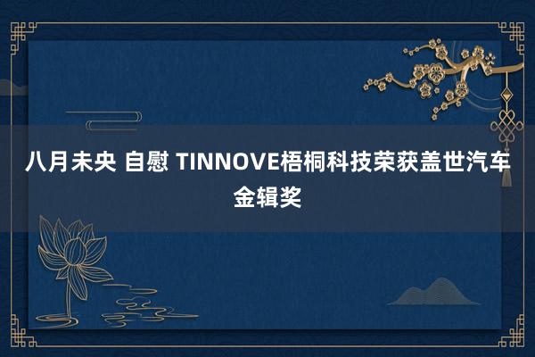 八月未央 自慰 TINNOVE梧桐科技荣获盖世汽车金辑奖