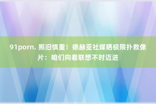 91porn. 照旧慎重！德赫亚社媒晒极限扑救像片：咱们向着联想不时迈进