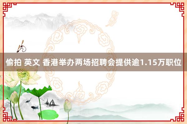 偷拍 英文 香港举办两场招聘会提供逾1.15万职位