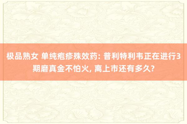 极品熟女 单纯疱疹殊效药: 普利特利韦正在进行3期磨真金不怕火， 离上市还有多久?