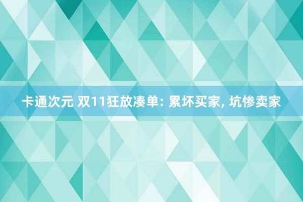 卡通次元 双11狂放凑单: 累坏买家， 坑惨卖家