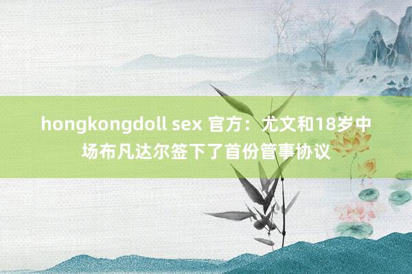 hongkongdoll sex 官方：尤文和18岁中场布凡达尔签下了首份管事协议