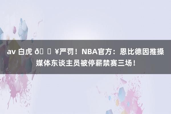 av 白虎 💥严罚！NBA官方：恩比德因推搡媒体东谈主员被停薪禁赛三场！