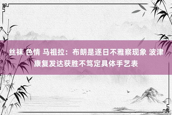 丝袜 色情 马祖拉：布朗是逐日不雅察现象 波津康复发达获胜不笃定具体手艺表