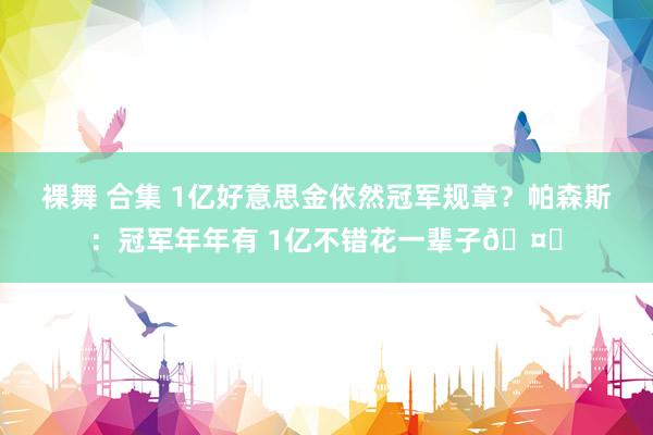 裸舞 合集 1亿好意思金依然冠军规章？帕森斯：冠军年年有 1亿不错花一辈子🤑