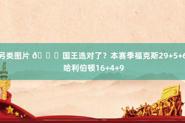 另类图片 😐国王选对了？本赛季福克斯29+5+6 哈利伯顿16+4+9