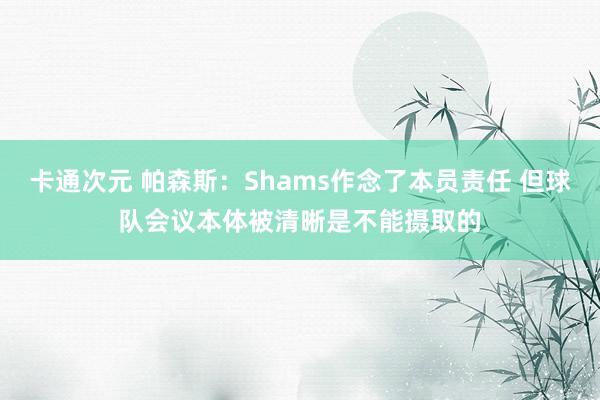 卡通次元 帕森斯：Shams作念了本员责任 但球队会议本体被清晰是不能摄取的