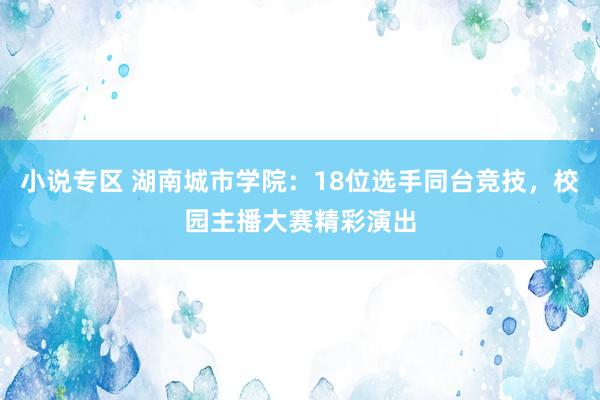 小说专区 湖南城市学院：18位选手同台竞技，校园主播大赛精彩演出