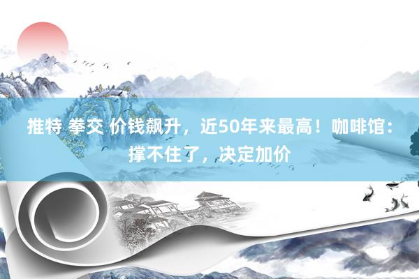 推特 拳交 价钱飙升，近50年来最高！咖啡馆：撑不住了，决定加价