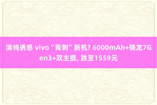 清纯诱惑 vivo“背刺”新机? 6000mAh+骁龙7Gen3+双主摄， 跌至1559元